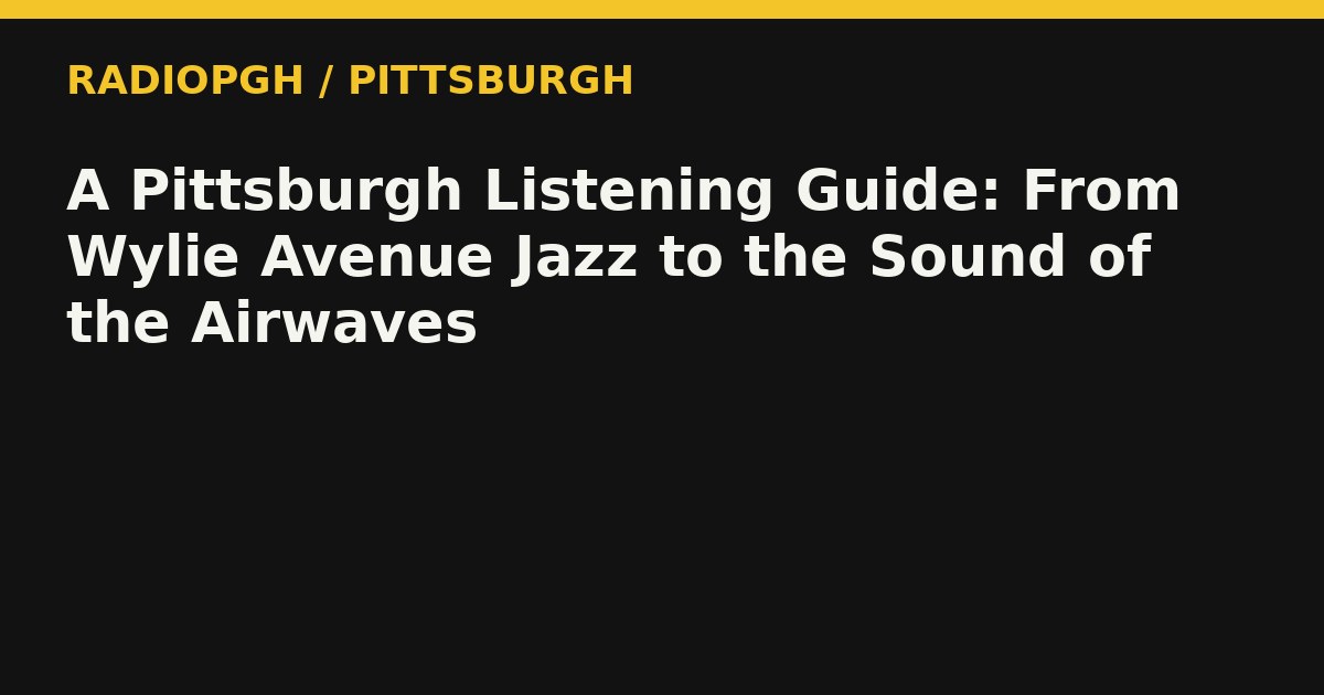 A Pittsburgh Listening Guide: From Wylie Avenue Jazz to the Sound of the Airwaves — RadioPGH editorial title art