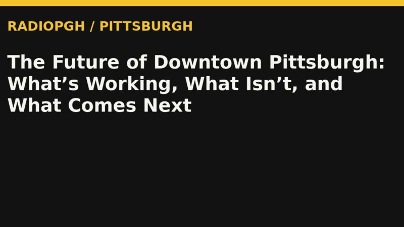 The Future of Downtown Pittsburgh: What’s Working, What Isn’t, and What Comes Next — RadioPGH editorial title art