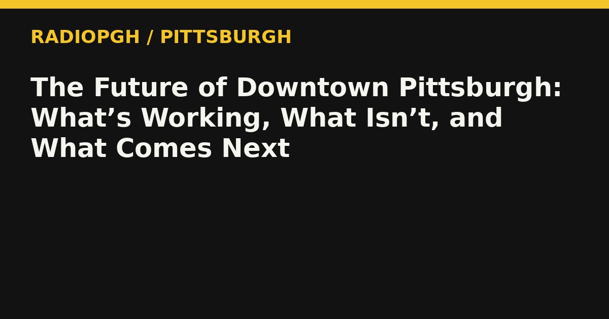 The Future of Downtown Pittsburgh: What’s Working, What Isn’t, and What Comes Next — RadioPGH editorial title art