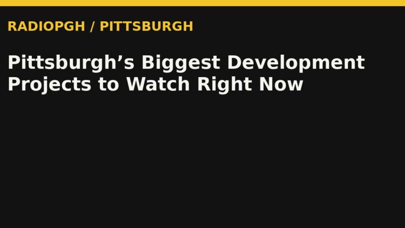 Pittsburgh’s Biggest Development Projects to Watch Right Now — RadioPGH editorial title art
