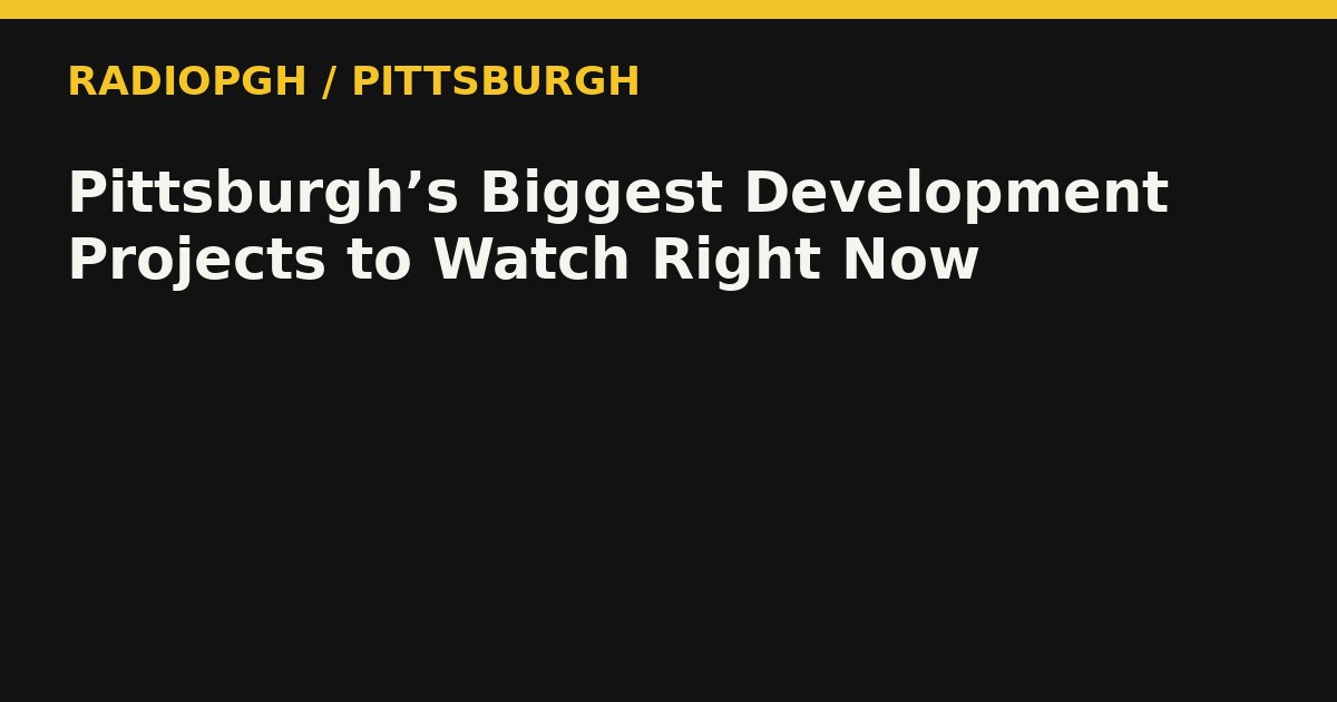 Pittsburgh’s Biggest Development Projects to Watch Right Now — RadioPGH editorial title art
