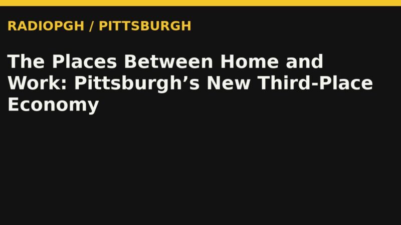 The Places Between Home and Work: Pittsburgh’s New Third-Place Economy — RadioPGH editorial title art