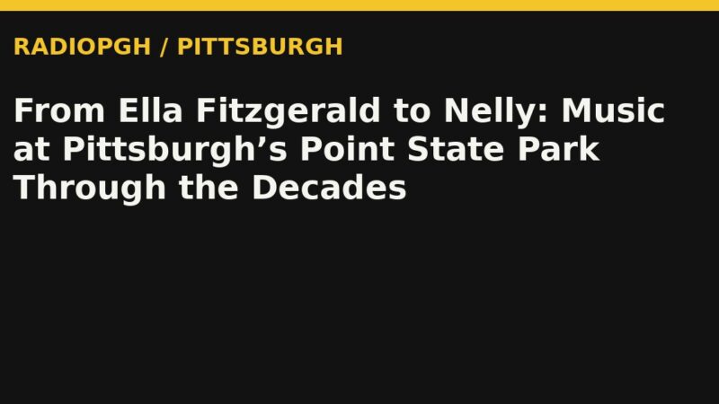 From Ella Fitzgerald to Nelly: Music at Pittsburgh’s Point State Park Through the Decades — RadioPGH editorial title art
