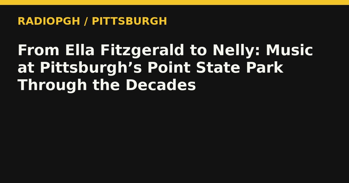 From Ella Fitzgerald to Nelly: Music at Pittsburgh’s Point State Park Through the Decades — RadioPGH editorial title art