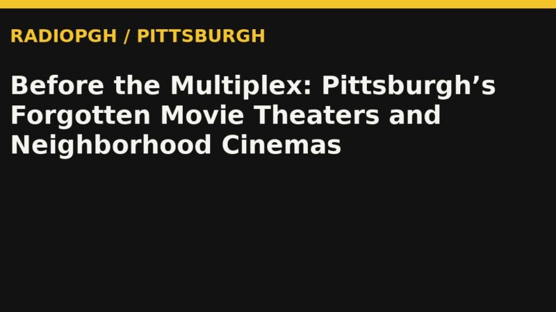 Before the Multiplex: Pittsburgh’s Forgotten Movie Theaters and Neighborhood Cinemas — RadioPGH editorial title art