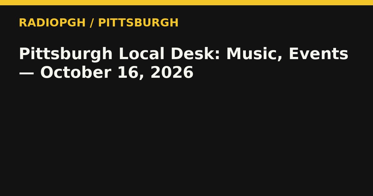 Pittsburgh Local Desk: Music, Events — October 16, 2026 — RadioPGH editorial title art