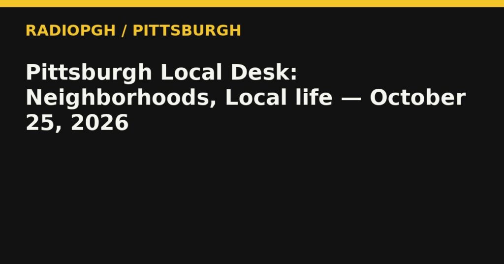 Pittsburgh Local Desk: Neighborhoods, Local life — October 25, 2026 — RadioPGH editorial title art