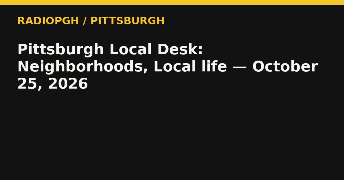 Pittsburgh Local Desk: Neighborhoods, Local life — October 25, 2026 — RadioPGH editorial title art
