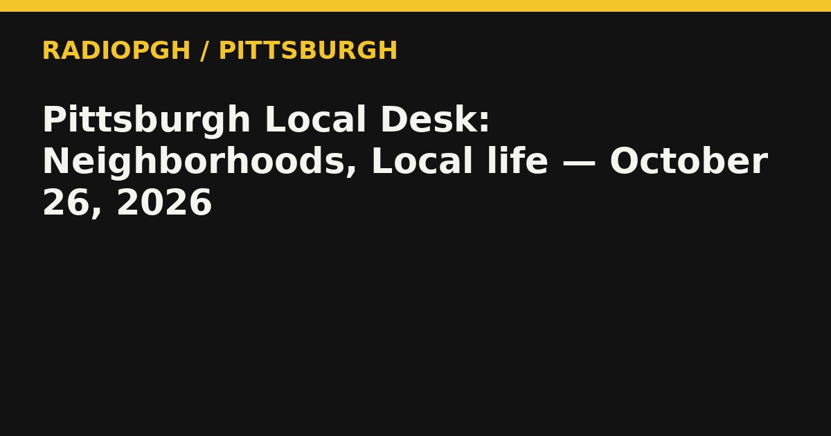 Pittsburgh Local Desk: Neighborhoods, Local life — October 26, 2026 — RadioPGH editorial title art