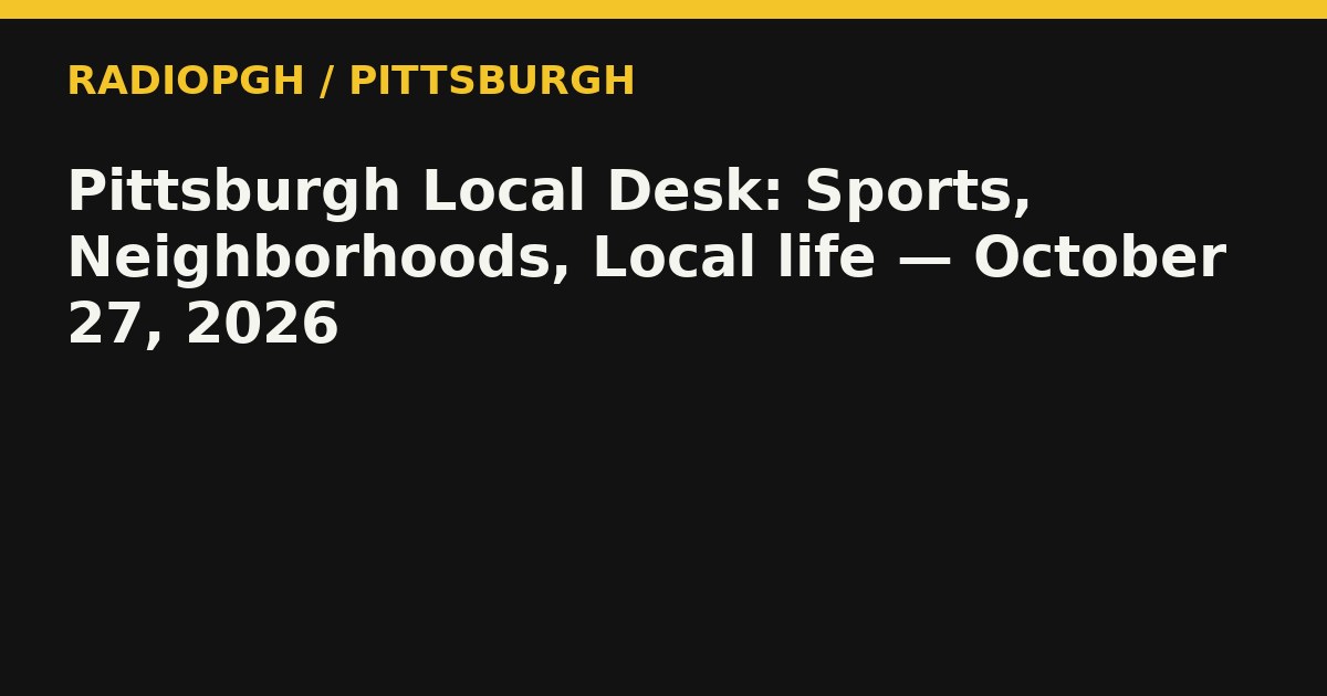 Pittsburgh Local Desk: Sports, Neighborhoods, Local life — October 27, 2026 — RadioPGH editorial title art
