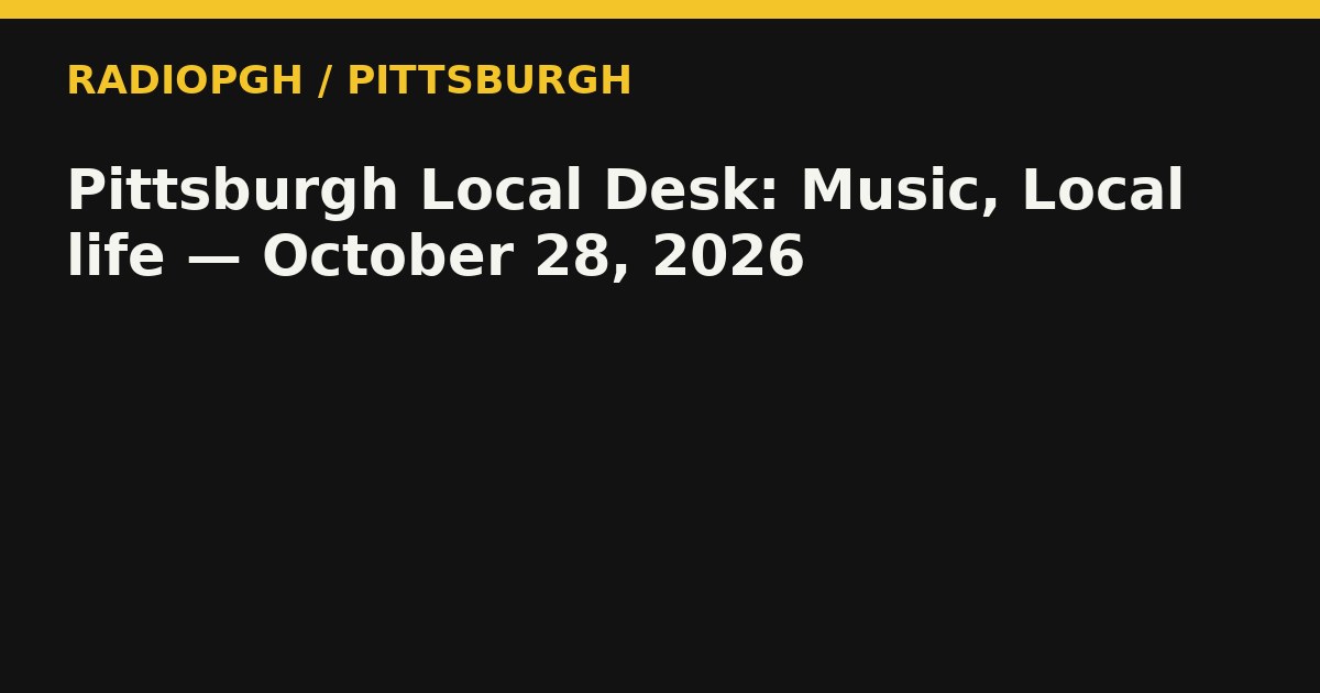 Pittsburgh Local Desk: Music, Local life — October 28, 2026 — RadioPGH editorial title art